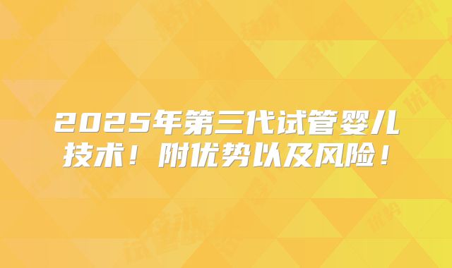 2025年第三代试管婴儿技术！附优势以及风险！