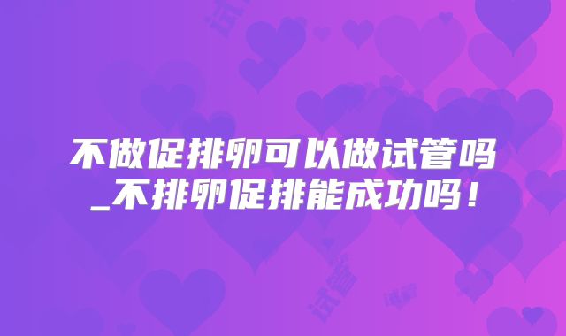 不做促排卵可以做试管吗_不排卵促排能成功吗！