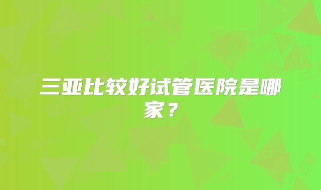 三亚比较好试管医院是哪家?