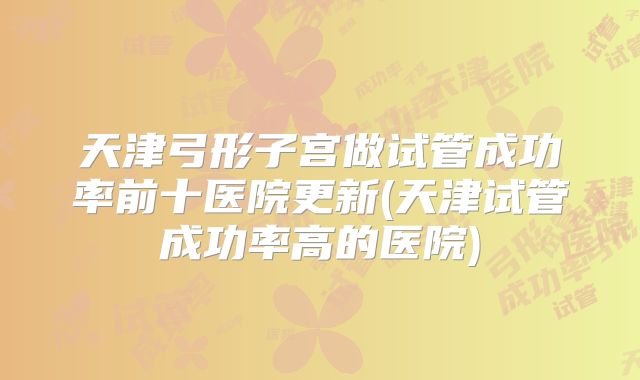 天津弓形子宫做试管成功率前十医院更新(天津试管成功率高的医院)