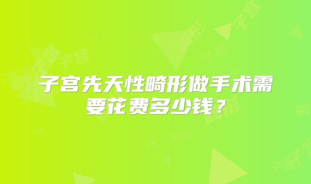 子宫先天性畸形做手术需要花费多少钱?