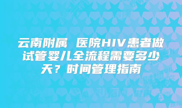 云南附属 医院HIV患者做试管婴儿全流程需要多少天？时间管理指南