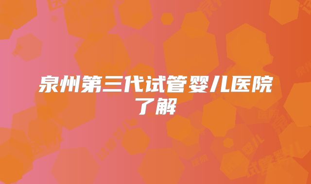 泉州第三代试管婴儿医院了解