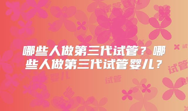 哪些人做第三代试管？哪些人做第三代试管婴儿？
