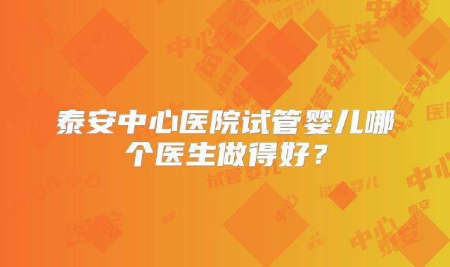 泰安中心医院试管婴儿哪个医生做得好?