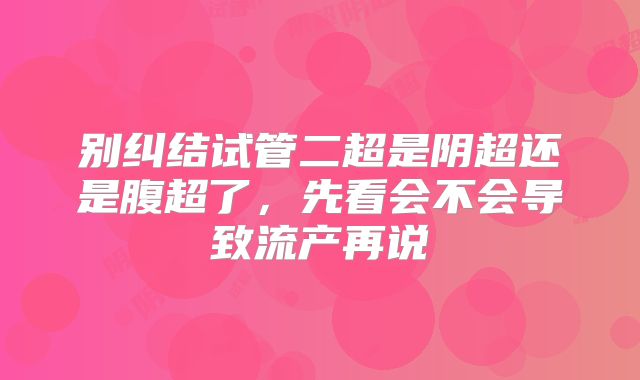 别纠结试管二超是阴超还是腹超了,先看会不会导致流产再说