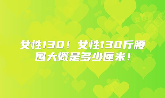 女性130!女性130斤腰围大概是多少厘米!