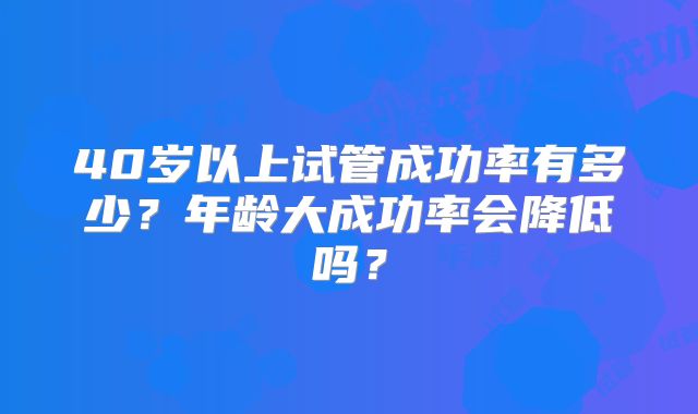 40岁以上试管成功率有多少？年龄大成功率会降低吗？