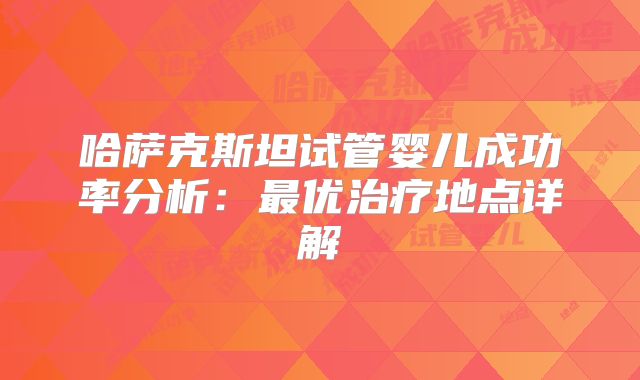 哈萨克斯坦试管婴儿成功率分析：最优治疗地点详解