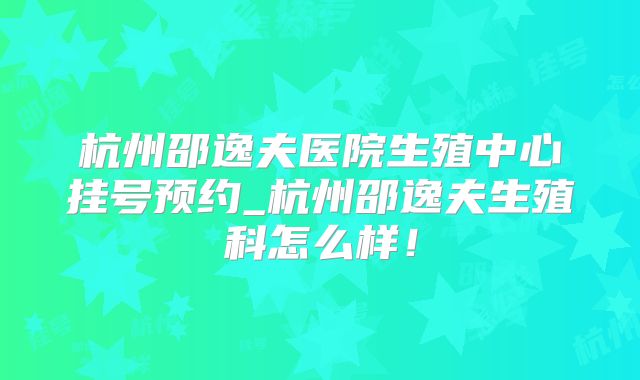 杭州邵逸夫医院生殖中心挂号预约_杭州邵逸夫生殖科怎么样！