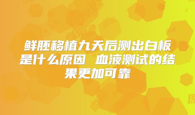鲜胚移植九天后测出白板是什么原因 血液测试的结果更加可靠