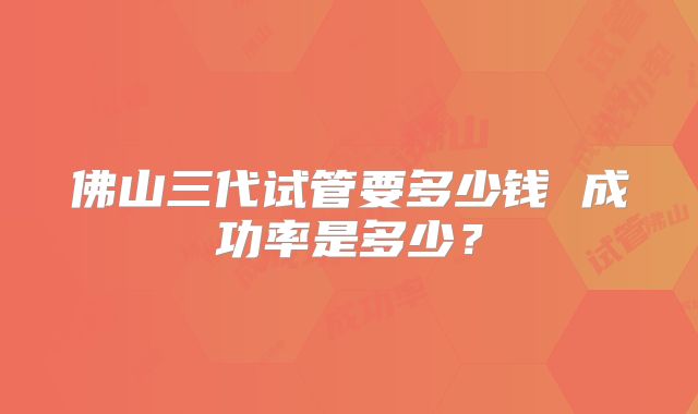佛山三代试管要多少钱 成功率是多少？
