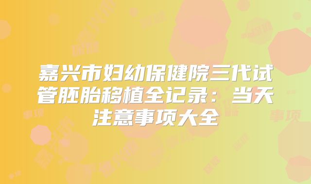 嘉兴市妇幼保健院三代试管胚胎移植全记录：当天注意事项大全