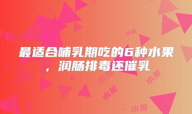 最适合哺乳期吃的6种水果,润肠排毒还催乳