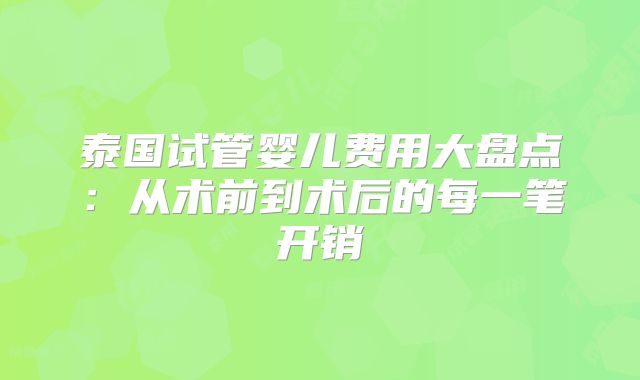 泰国试管婴儿费用大盘点：从术前到术后的每一笔开销
