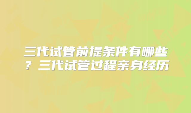 三代试管前提条件有哪些？三代试管过程亲身经历