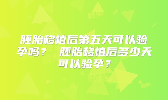 胚胎移植后第五天可以验孕吗？ 胚胎移植后多少天可以验孕？