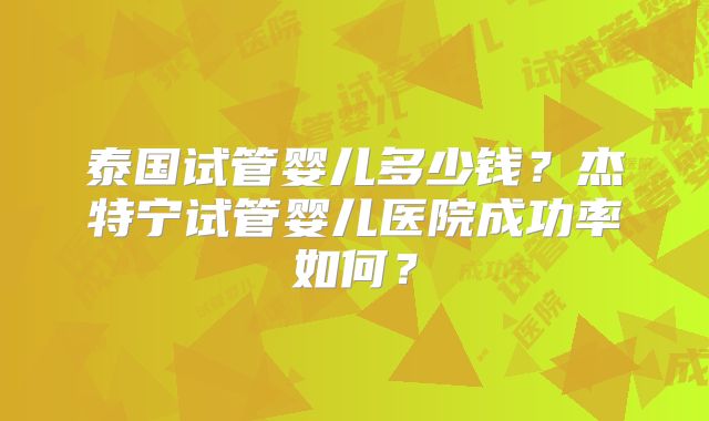 泰国试管婴儿多少钱?杰特宁试管婴儿医院成功率如何?