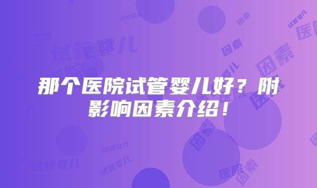 那个医院试管婴儿好？附影响因素介绍！