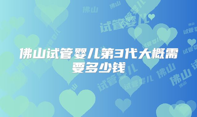 佛山试管婴儿第3代大概需要多少钱