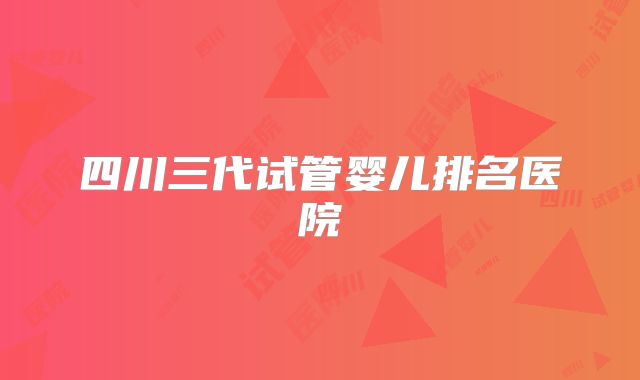 四川三代试管婴儿排名医院