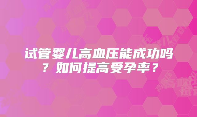试管婴儿高血压能成功吗？如何提高受孕率？