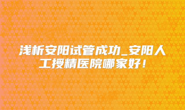 浅析安阳试管成功_安阳人工授精医院哪家好!