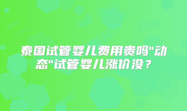 泰国试管婴儿费用贵吗