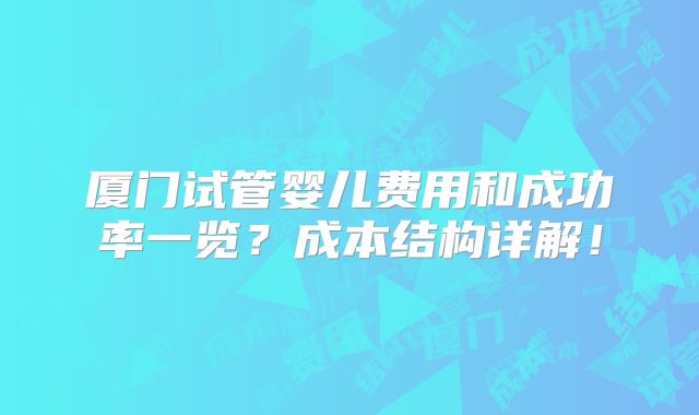 厦门试管婴儿费用和成功率一览?成本结构详解!