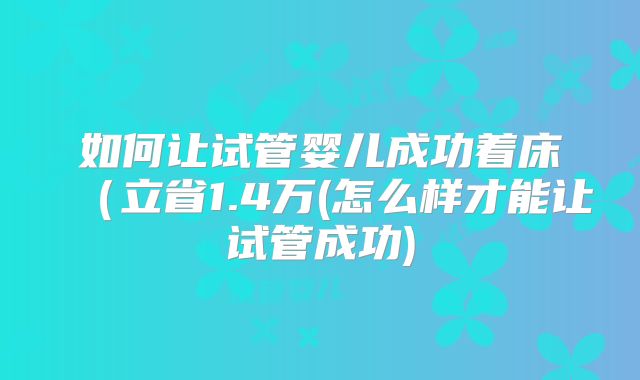 如何让试管婴儿成功着床（立省1.4万(怎么样才能让试管成功)