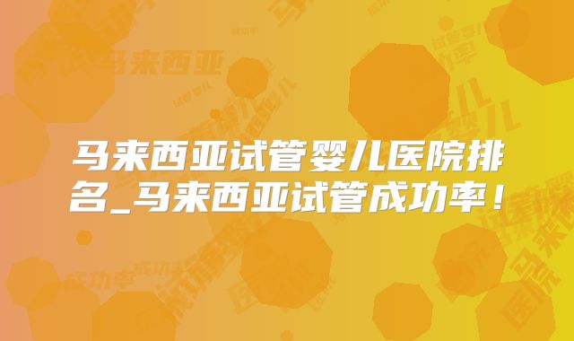 马来西亚试管婴儿医院排名_马来西亚试管成功率!