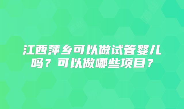 江西萍乡可以做试管婴儿吗？可以做哪些项目？