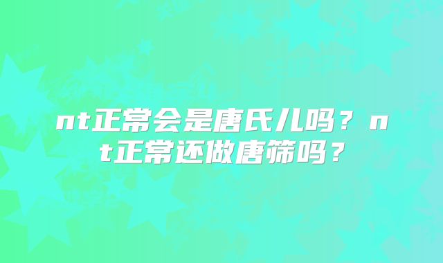 nt正常会是唐氏儿吗？nt正常还做唐筛吗？
