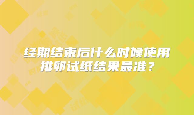 经期结束后什么时候使用排卵试纸结果最准？
