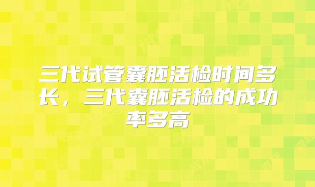 三代试管囊胚活检时间多长,三代囊胚活检的成功率多高