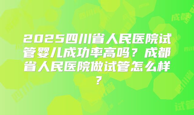 2025四川省人民医院试管婴儿成功率高吗？成都省人民医院做试管怎么样？
