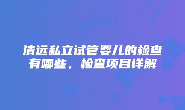 清远私立试管婴儿的检查有哪些,检查项目详解