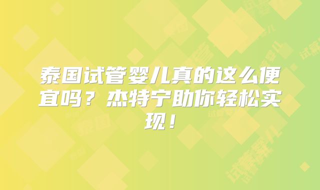 泰国试管婴儿真的这么便宜吗?杰特宁助你轻松实现!