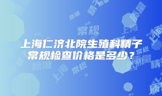 上海仁济北院生殖科精子常规检查价格是多少？