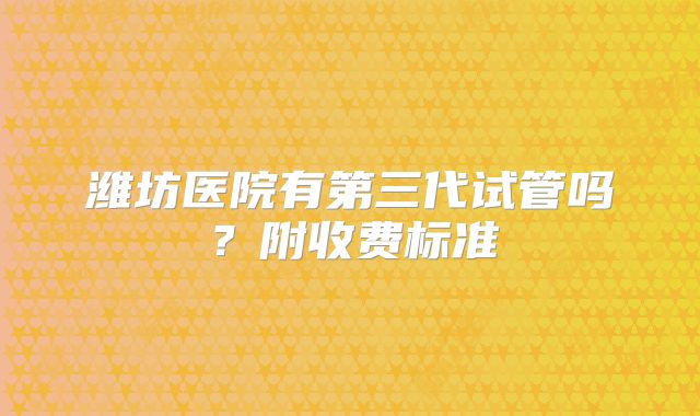 潍坊医院有第三代试管吗?附收费标准