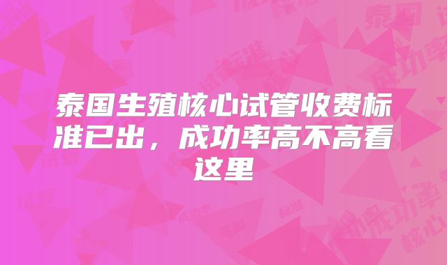 泰国生殖核心试管收费标准已出，成功率高不高看这里