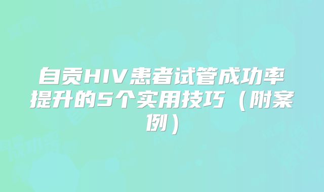 自贡HIV患者试管成功率提升的5个实用技巧（附案例）