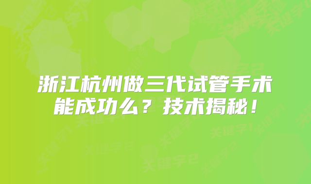 浙江杭州做三代试管手术能成功么？技术揭秘！