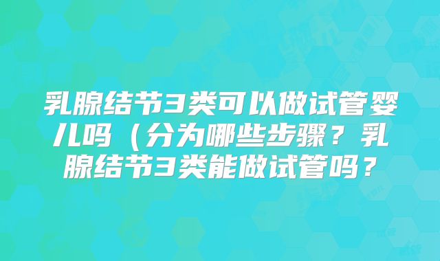 乳腺结节3类可以做试管婴儿吗(分为哪些步骤?乳腺结节3类能做试管吗?