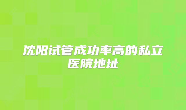 沈阳试管成功率高的私立医院地址