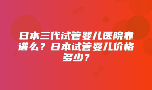 日本三代试管婴儿医院靠谱么？日本试管婴儿价格多少？