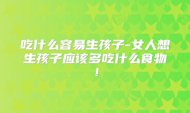 吃什么容易生孩子-女人想生孩子应该多吃什么食物!
