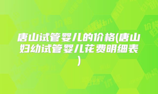 唐山试管婴儿的价格(唐山妇幼试管婴儿花费明细表)