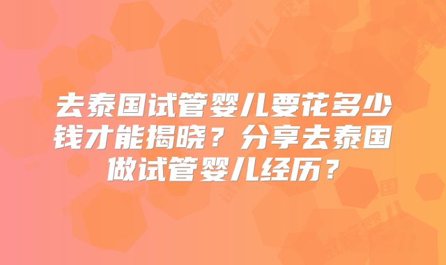 去泰国试管婴儿要花多少钱才能揭晓?分享去泰国做试管婴儿经历?