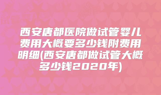 西安唐都医院做试管婴儿费用大概要多少钱附费用明细(西安唐都做试管大概多少钱2020年)